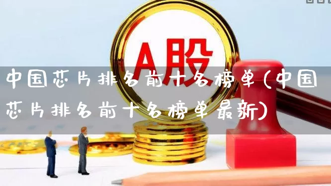 中国芯片排名前十名榜单(中国芯片排名前十名榜单最新)_https://www.fzdzcxj.com_深交所_第1张