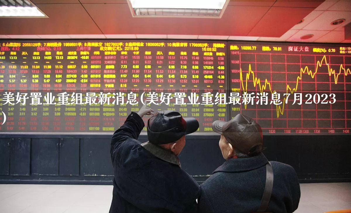 美好置业重组最新消息(美好置业重组最新消息7月2023)_https://www.fzdzcxj.com_创业板_第1张