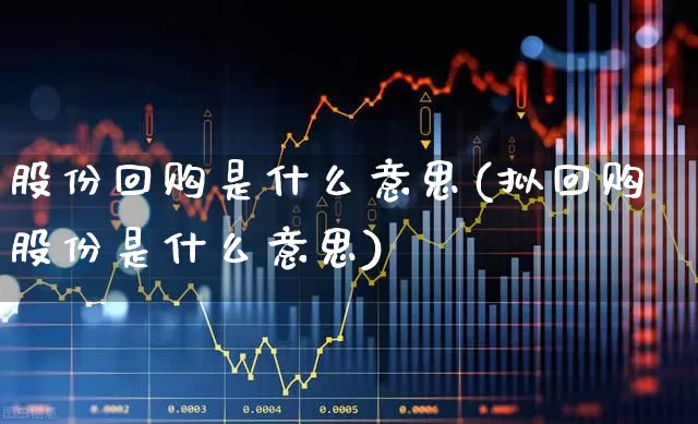 股份回购是什么意思(拟回购股份是什么意思)_https://www.fzdzcxj.com_创业板_第1张
