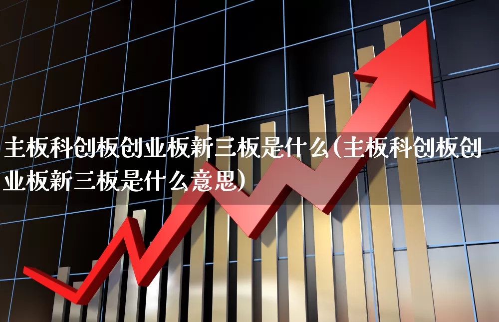 主板科创板创业板新三板是什么(主板科创板创业板新三板是什么意思)_https://www.fzdzcxj.com_上交所_第1张