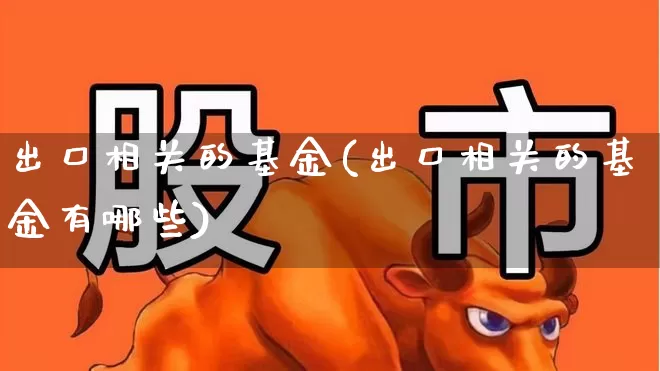 出口相关的基金(出口相关的基金有哪些)_https://www.fzdzcxj.com_创业板_第1张