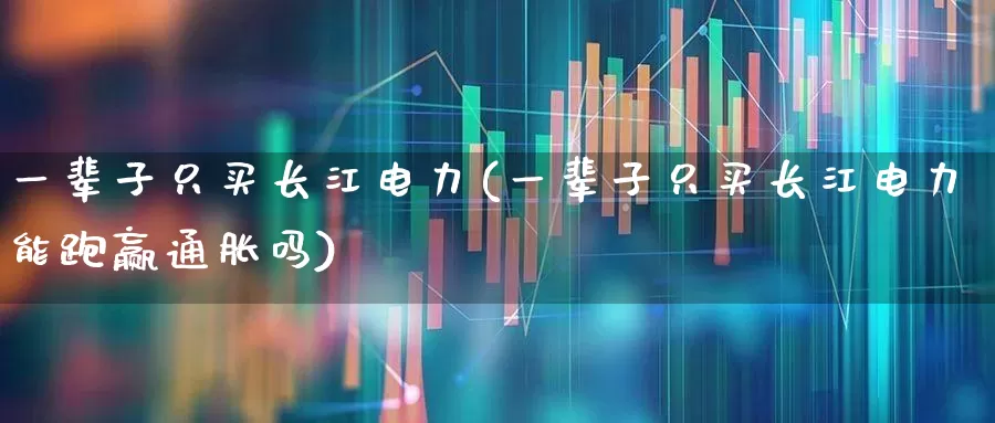 一辈子只买长江电力(一辈子只买长江电力能跑赢通胀吗)_https://www.fzdzcxj.com_深交所_第1张