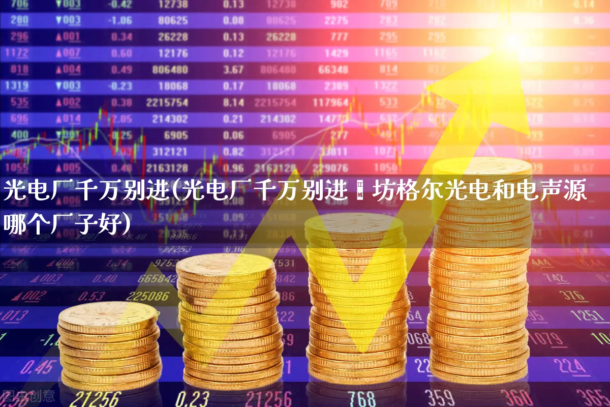 光电厂千万别进(光电厂千万别进潍坊格尔光电和电声源哪个厂子好)_https://www.fzdzcxj.com_北交所_第1张