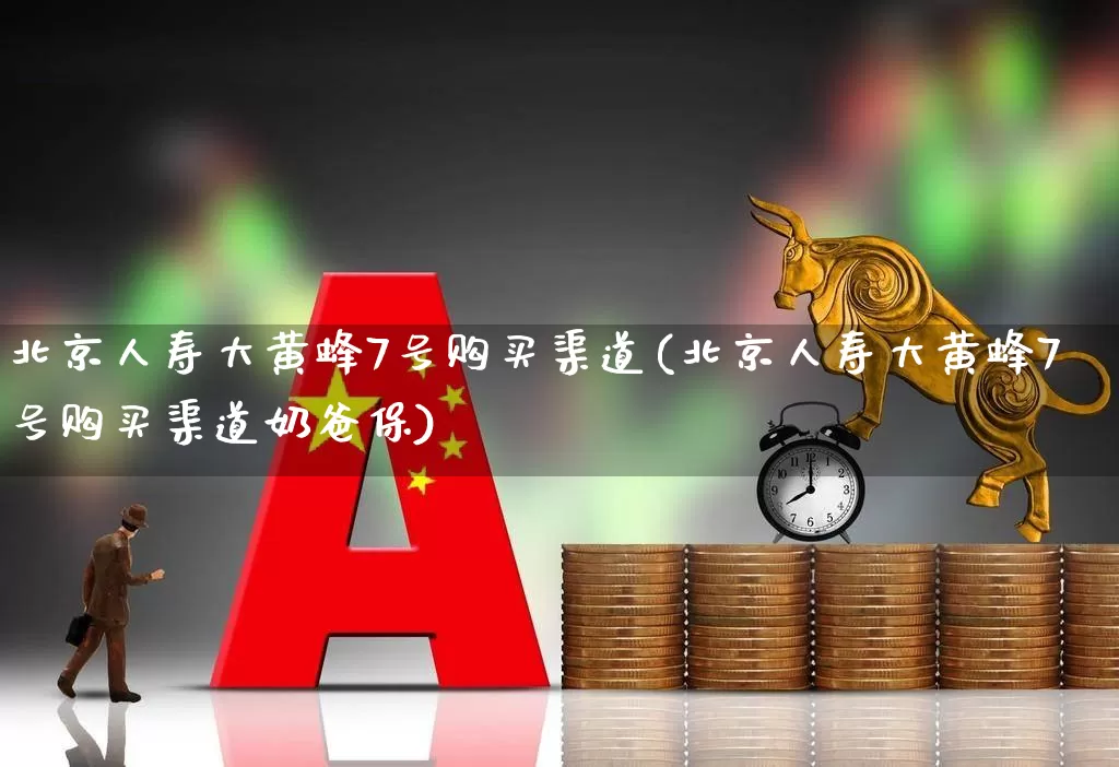 北京人寿大黄蜂7号购买渠道(北京人寿大黄蜂7号购买渠道奶爸保)_https://www.fzdzcxj.com_科创板_第1张