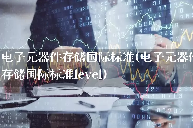 电子元器件存储国际标准(电子元器件存储国际标准level)_https://www.fzdzcxj.com_上交所_第1张