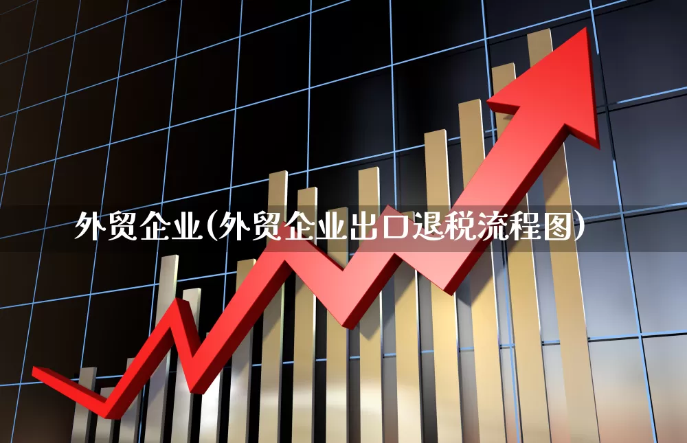 外贸企业(外贸企业出口退税流程图)_https://www.fzdzcxj.com_创业板_第1张