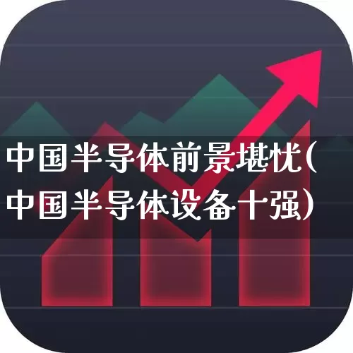 中国半导体前景堪忧(中国半导体设备十强)_https://www.fzdzcxj.com_创业板_第1张