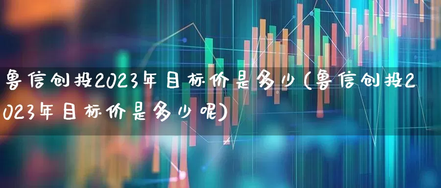 鲁信创投2023年目标价是多少(鲁信创投2023年目标价是多少呢)_https://www.fzdzcxj.com_科创板_第1张