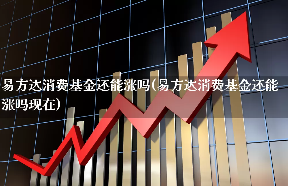 易方达消费基金还能涨吗(易方达消费基金还能涨吗现在)_https://www.fzdzcxj.com_北交所_第1张
