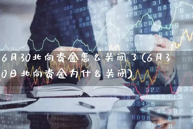 6月30北向资金怎么关闭了(6月30日北向资金为什么关闭)_https://www.fzdzcxj.com_上交所_第1张