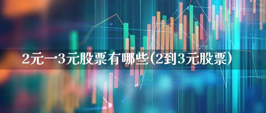 2元一3元股票有哪些(2到3元股票)_https://www.fzdzcxj.com_上交所_第1张