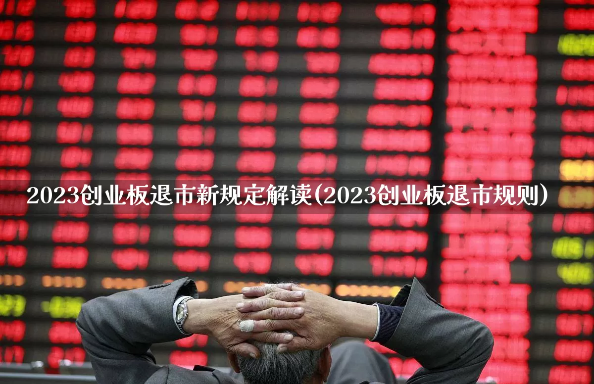 2023创业板退市新规定解读(2023创业板退市规则)_https://www.fzdzcxj.com_科创板_第1张