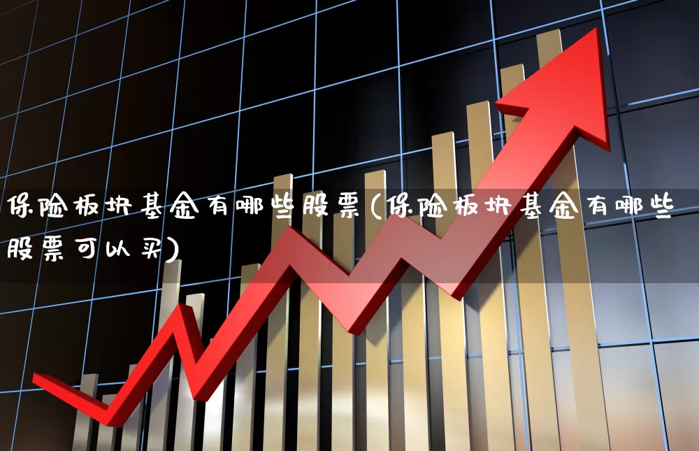 保险板块基金有哪些股票(保险板块基金有哪些股票可以买)_https://www.fzdzcxj.com_上交所_第1张