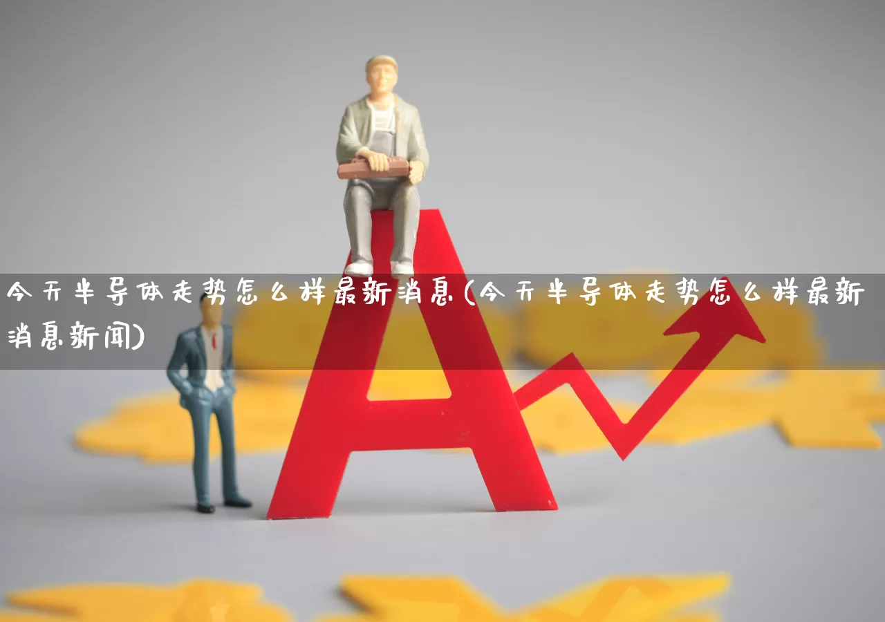 今天半导体走势怎么样最新消息(今天半导体走势怎么样最新消息新闻)_https://www.fzdzcxj.com_创业板_第1张
