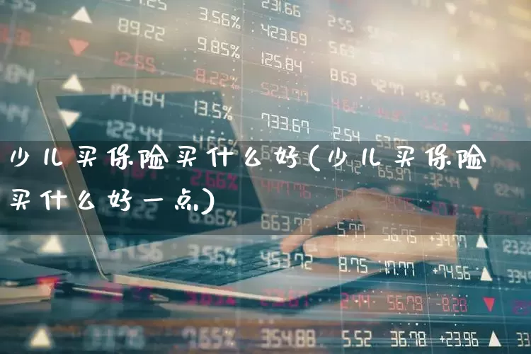 少儿买保险买什么好(少儿买保险买什么好一点)_https://www.fzdzcxj.com_创业板_第1张