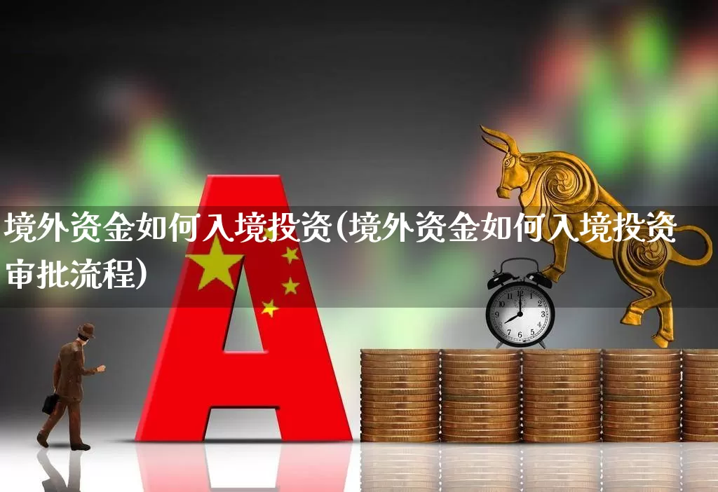 境外资金如何入境投资(境外资金如何入境投资审批流程)_https://www.fzdzcxj.com_深交所_第1张