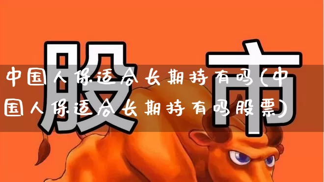 中国人保适合长期持有吗(中国人保适合长期持有吗股票)_https://www.fzdzcxj.com_科创板_第1张