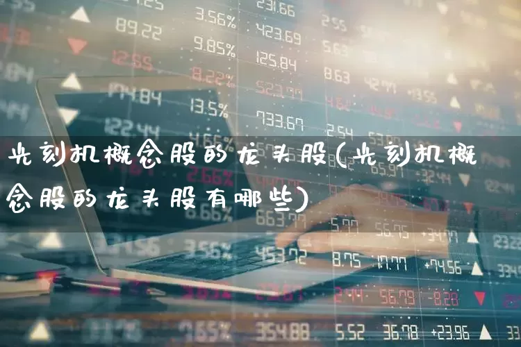 光刻机概念股的龙头股(光刻机概念股的龙头股有哪些)_https://www.fzdzcxj.com_深交所_第1张