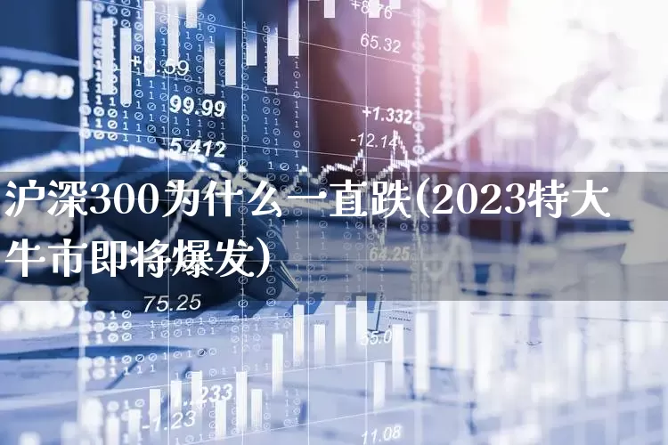 沪深300为什么一直跌(2023特大牛市即将爆发)_https://www.fzdzcxj.com_科创板_第1张