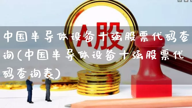 中国半导体设备十强股票代码查询(中国半导体设备十强股票代码查询表)_https://www.fzdzcxj.com_北交所_第1张