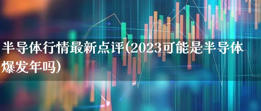 半导体行情最新点评(2023可能是半导体爆发年吗)_https://www.fzdzcxj.com_上交所_第1张