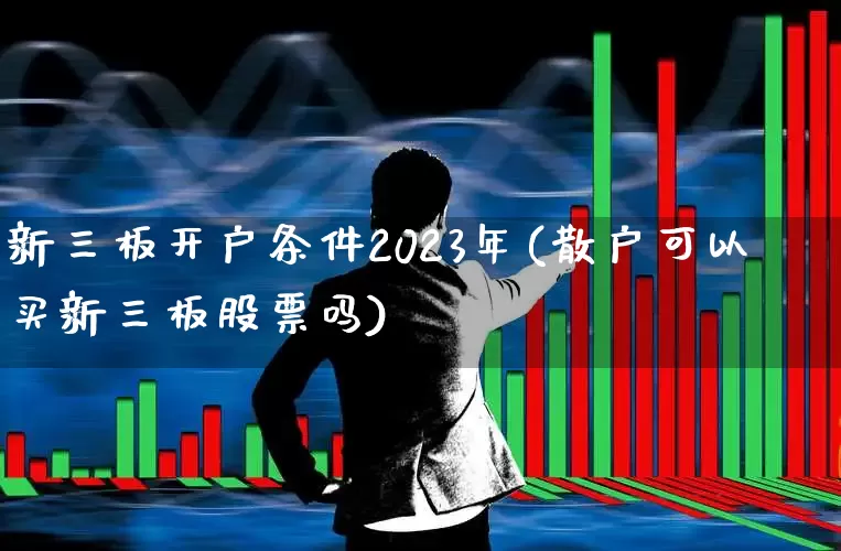 新三板开户条件2023年(散户可以买新三板股票吗)_https://www.fzdzcxj.com_深交所_第1张