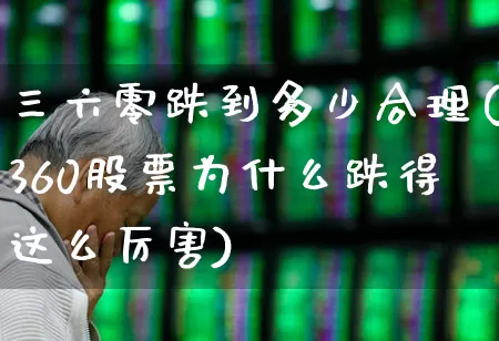 三六零跌到多少合理(360股票为什么跌得这么厉害)_https://www.fzdzcxj.com_上交所_第1张