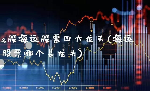 a股海运股票四大龙头(海运股票哪个是龙头)_https://www.fzdzcxj.com_北交所_第1张