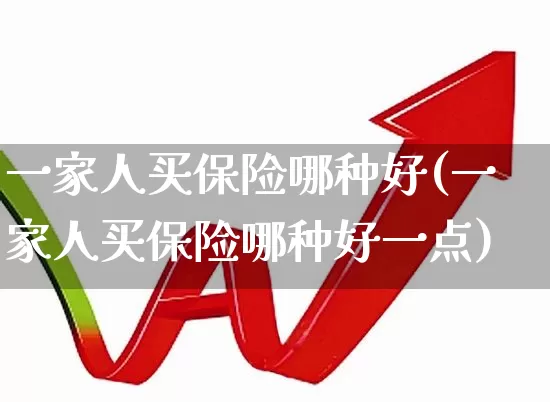 一家人买保险哪种好(一家人买保险哪种好一点)_https://www.fzdzcxj.com_深交所_第1张