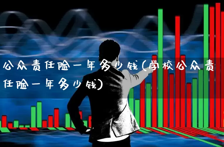 公众责任险一年多少钱(学校公众责任险一年多少钱)_https://www.fzdzcxj.com_北交所_第1张