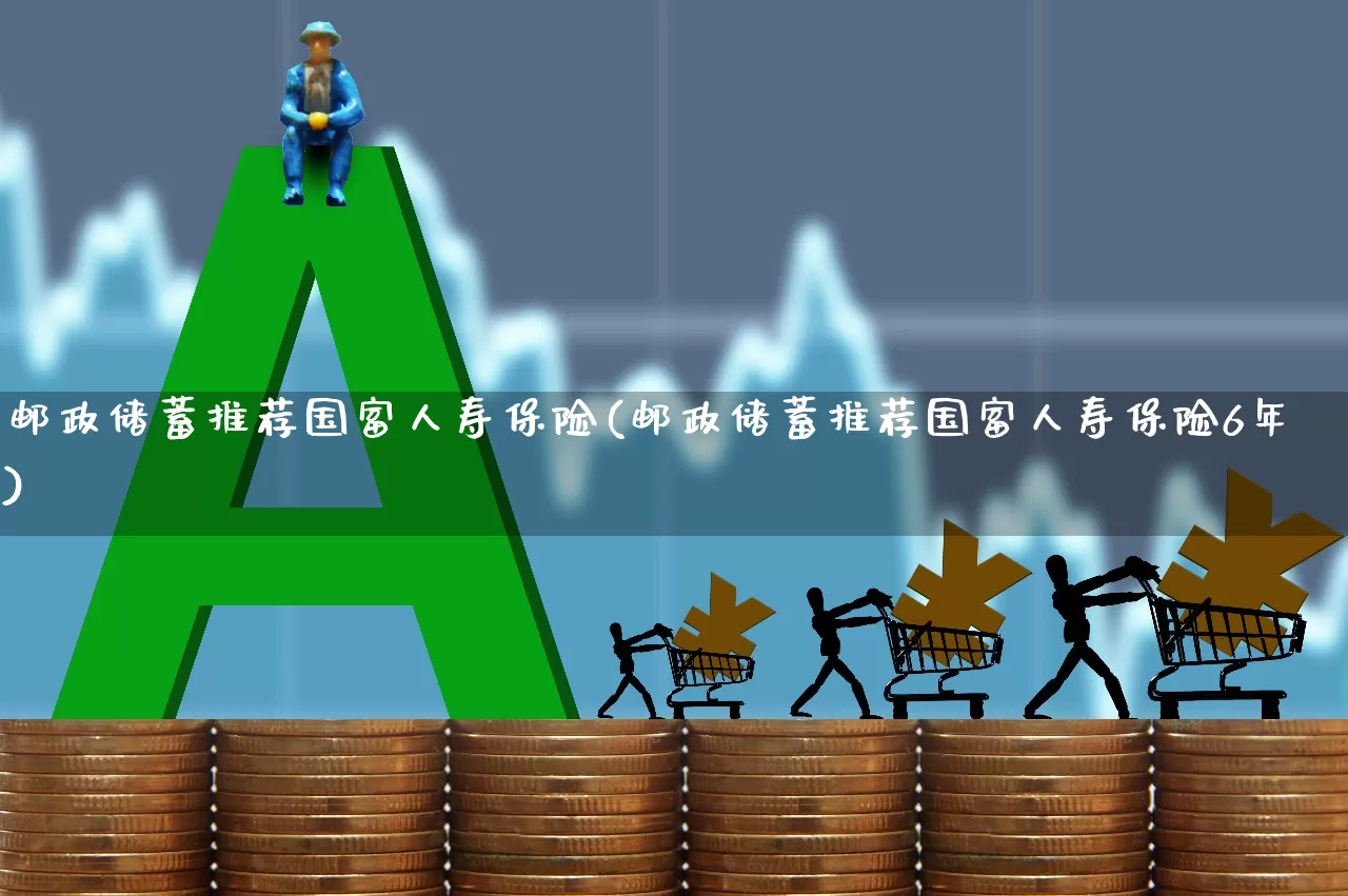 邮政储蓄推荐国富人寿保险(邮政储蓄推荐国富人寿保险6年)_https://www.fzdzcxj.com_深交所_第1张