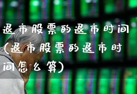 退市股票的退市时间(退市股票的退市时间怎么算)_https://www.fzdzcxj.com_上交所_第1张