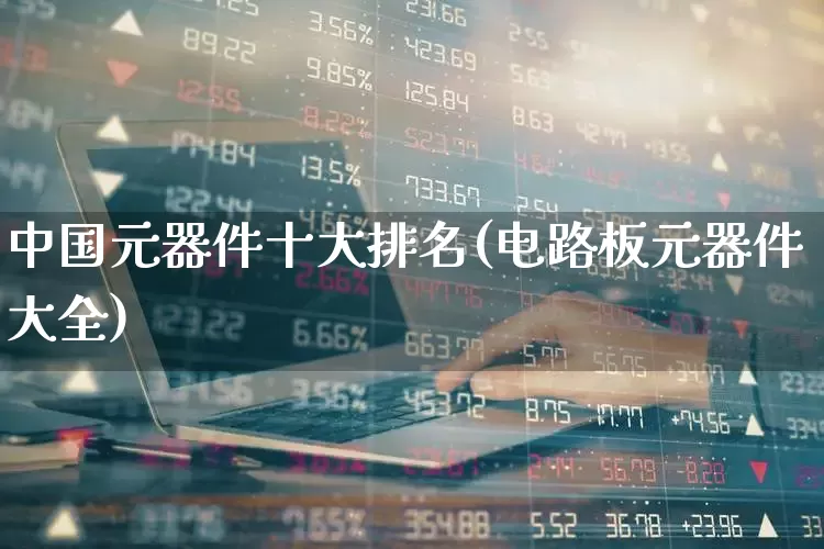 中国元器件十大排名(电路板元器件大全)_https://www.fzdzcxj.com_科创板_第1张