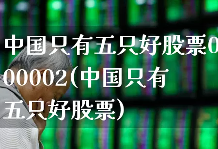 中国只有五只好股票000002(中国只有五只好股票)_https://www.fzdzcxj.com_科创板_第1张
