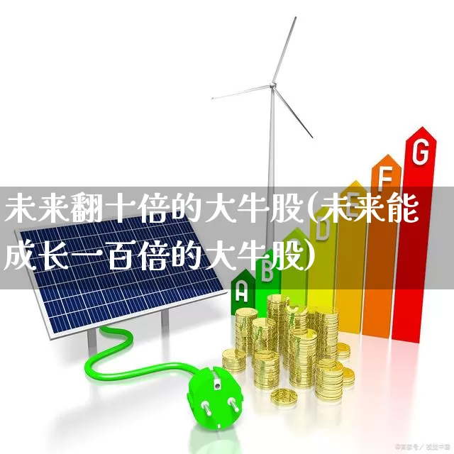 未来翻十倍的大牛股(未来能成长一百倍的大牛股)_https://www.fzdzcxj.com_上交所_第1张