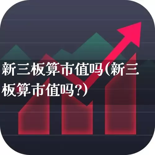 新三板算市值吗(新三板算市值吗?)_https://www.fzdzcxj.com_上交所_第1张