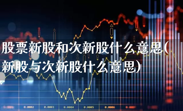 股票新股和次新股什么意思(新股与次新股什么意思)_https://www.fzdzcxj.com_上交所_第1张