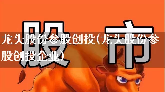 龙头股份参股创投(龙头股份参股创投企业)_https://www.fzdzcxj.com_北交所_第1张