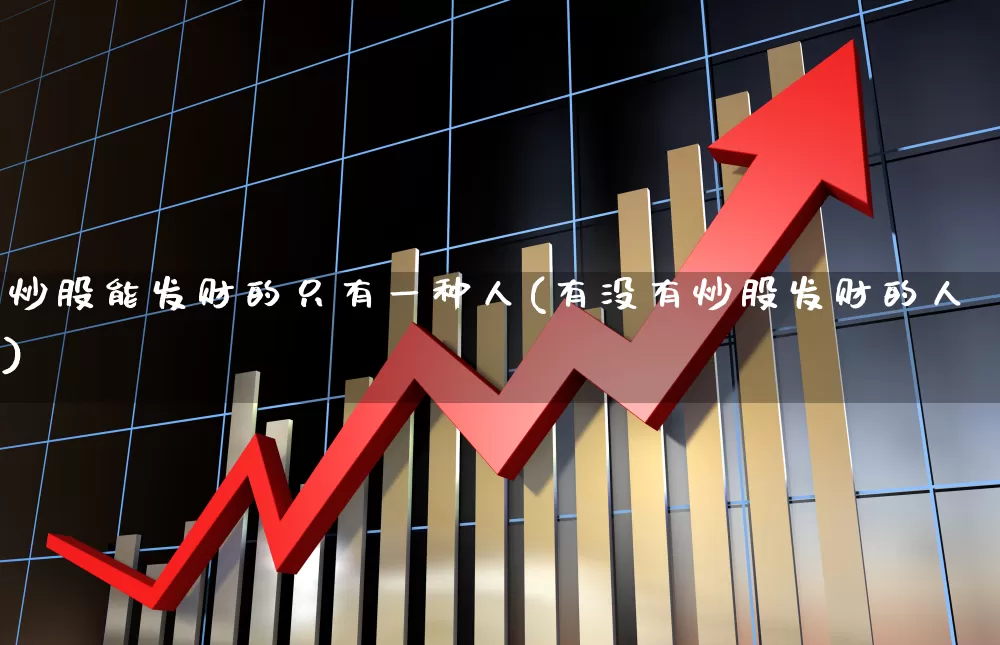 炒股能发财的只有一种人(有没有炒股发财的人)_https://www.fzdzcxj.com_深交所_第1张