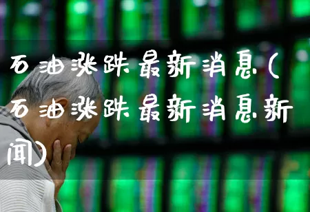石油涨跌最新消息(石油涨跌最新消息新闻)_https://www.fzdzcxj.com_创业板_第1张
