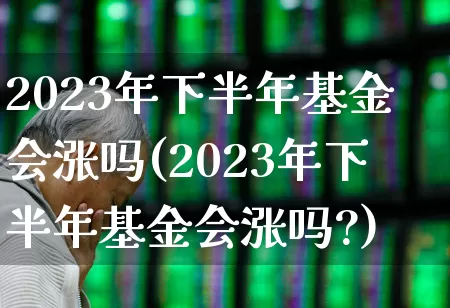 2023年下半年基金会涨吗(2023年下半年基金会涨吗?)_https://www.fzdzcxj.com_上交所_第1张