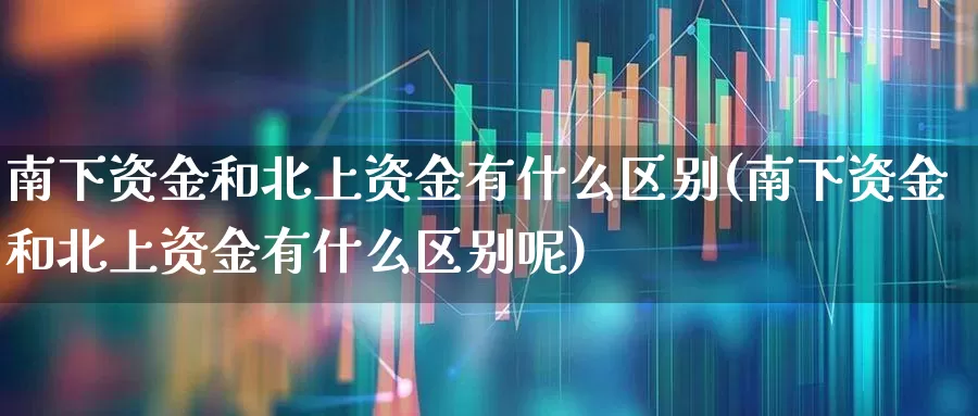 南下资金和北上资金有什么区别(南下资金和北上资金有什么区别呢)_https://www.fzdzcxj.com_创业板_第1张
