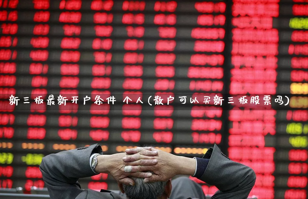 新三板最新开户条件 个人(散户可以买新三板股票吗)_https://www.fzdzcxj.com_科创板_第1张