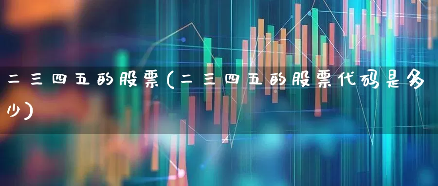 二三四五的股票(二三四五的股票代码是多少)_https://www.fzdzcxj.com_创业板_第1张