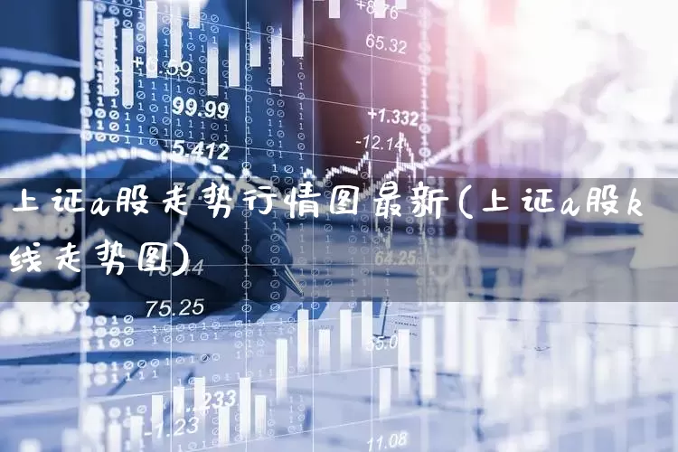 上证a股走势行情图最新(上证a股k线走势图)_https://www.fzdzcxj.com_深交所_第1张