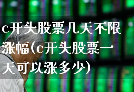 c开头股票几天不限涨幅(c开头股票一天可以涨多少)_https://www.fzdzcxj.com_科创板_第1张