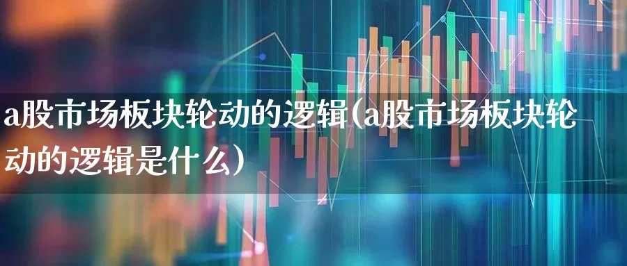 a股市场板块轮动的逻辑(a股市场板块轮动的逻辑是什么)_https://www.fzdzcxj.com_科创板_第1张