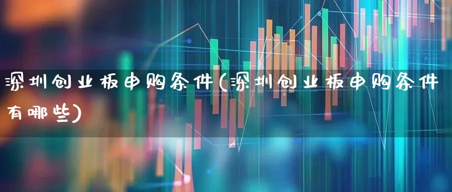 深圳创业板申购条件(深圳创业板申购条件有哪些)_https://www.fzdzcxj.com_创业板_第1张