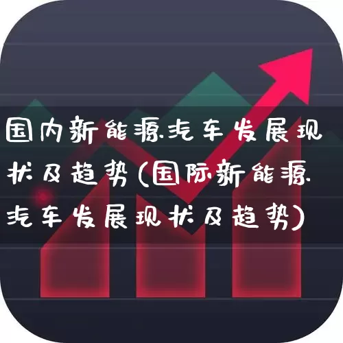 国内新能源汽车发展现状及趋势(国际新能源汽车发展现状及趋势)_https://www.fzdzcxj.com_深交所_第1张