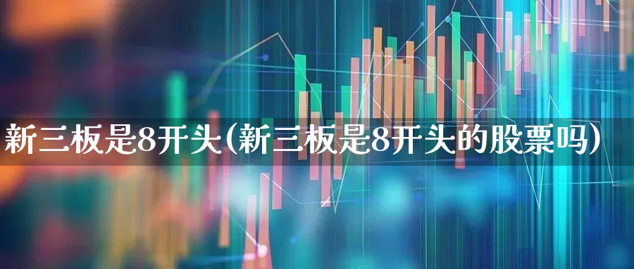 新三板是8开头(新三板是8开头的股票吗)_https://www.fzdzcxj.com_深交所_第1张
